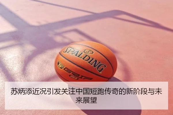 苏炳添近况引发关注中国短跑传奇的新阶段与未来展望
