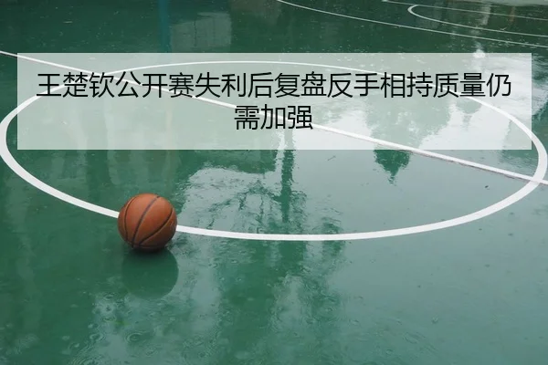 王楚钦公开赛失利后复盘反手相持质量仍需加强